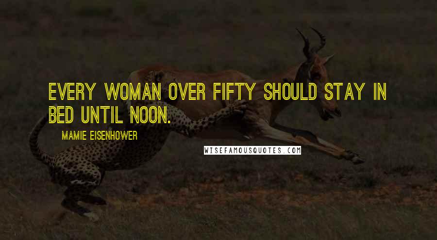 Mamie Eisenhower Quotes: Every woman over fifty should stay in bed until noon.