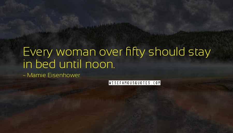 Mamie Eisenhower Quotes: Every woman over fifty should stay in bed until noon.