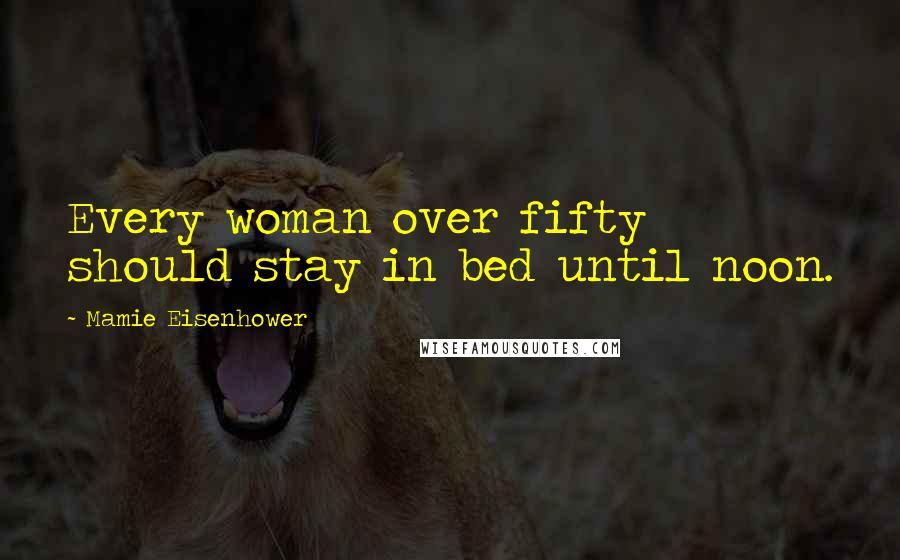 Mamie Eisenhower Quotes: Every woman over fifty should stay in bed until noon.