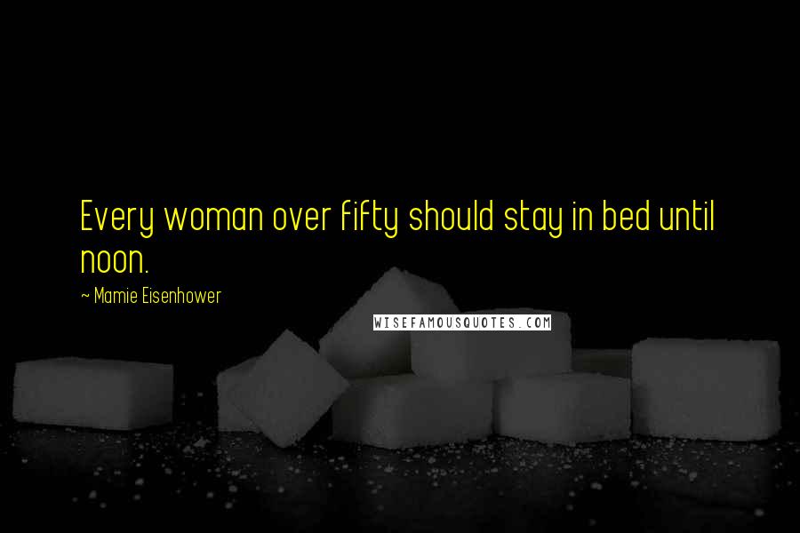 Mamie Eisenhower Quotes: Every woman over fifty should stay in bed until noon.