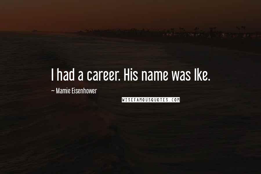 Mamie Eisenhower Quotes: I had a career. His name was Ike.