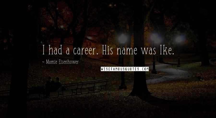 Mamie Eisenhower Quotes: I had a career. His name was Ike.