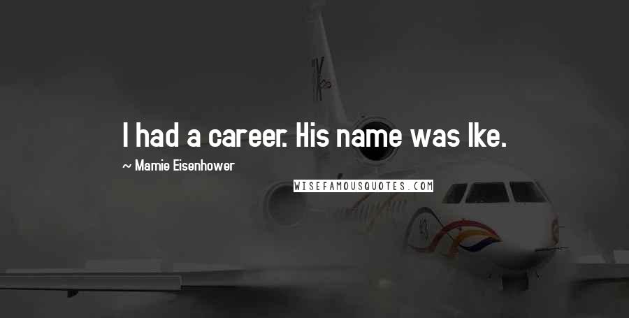 Mamie Eisenhower Quotes: I had a career. His name was Ike.