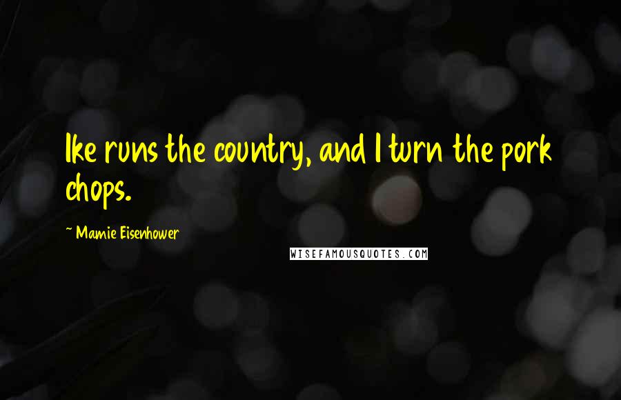 Mamie Eisenhower Quotes: Ike runs the country, and I turn the pork chops.