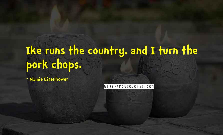 Mamie Eisenhower Quotes: Ike runs the country, and I turn the pork chops.