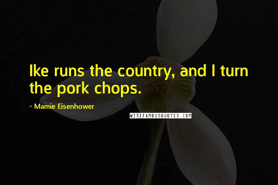 Mamie Eisenhower Quotes: Ike runs the country, and I turn the pork chops.