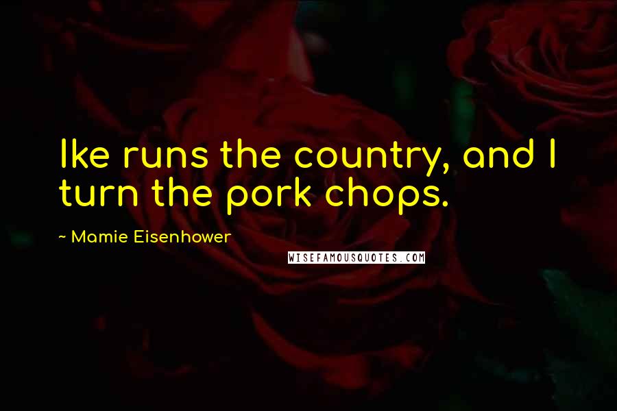 Mamie Eisenhower Quotes: Ike runs the country, and I turn the pork chops.
