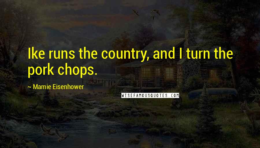Mamie Eisenhower Quotes: Ike runs the country, and I turn the pork chops.
