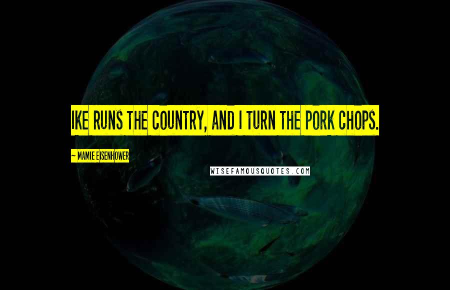 Mamie Eisenhower Quotes: Ike runs the country, and I turn the pork chops.
