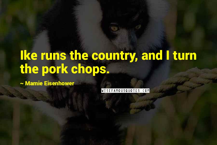 Mamie Eisenhower Quotes: Ike runs the country, and I turn the pork chops.