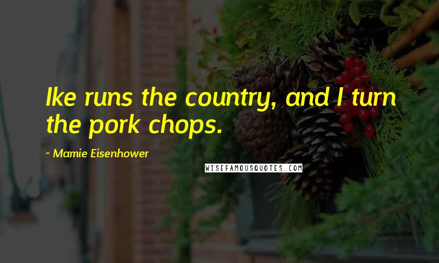 Mamie Eisenhower Quotes: Ike runs the country, and I turn the pork chops.