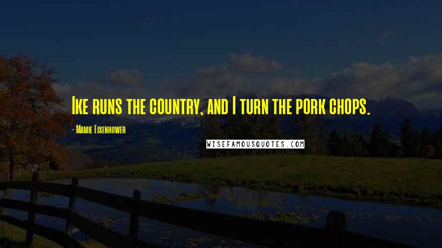 Mamie Eisenhower Quotes: Ike runs the country, and I turn the pork chops.
