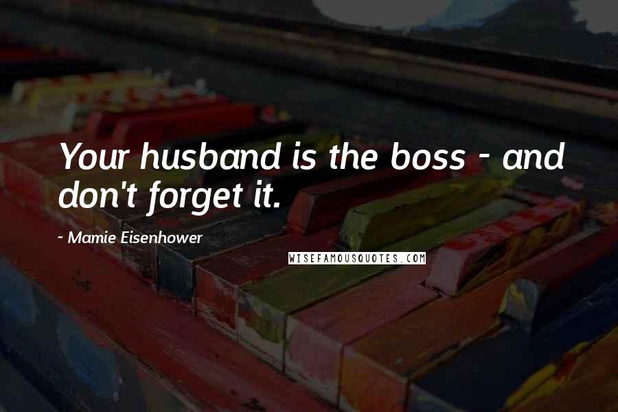 Mamie Eisenhower Quotes: Your husband is the boss - and don't forget it.