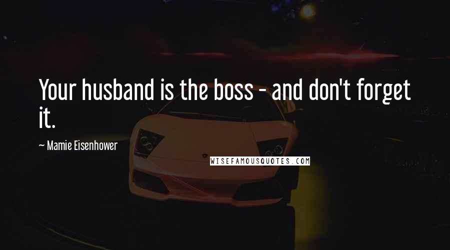 Mamie Eisenhower Quotes: Your husband is the boss - and don't forget it.