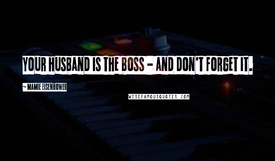 Mamie Eisenhower Quotes: Your husband is the boss - and don't forget it.