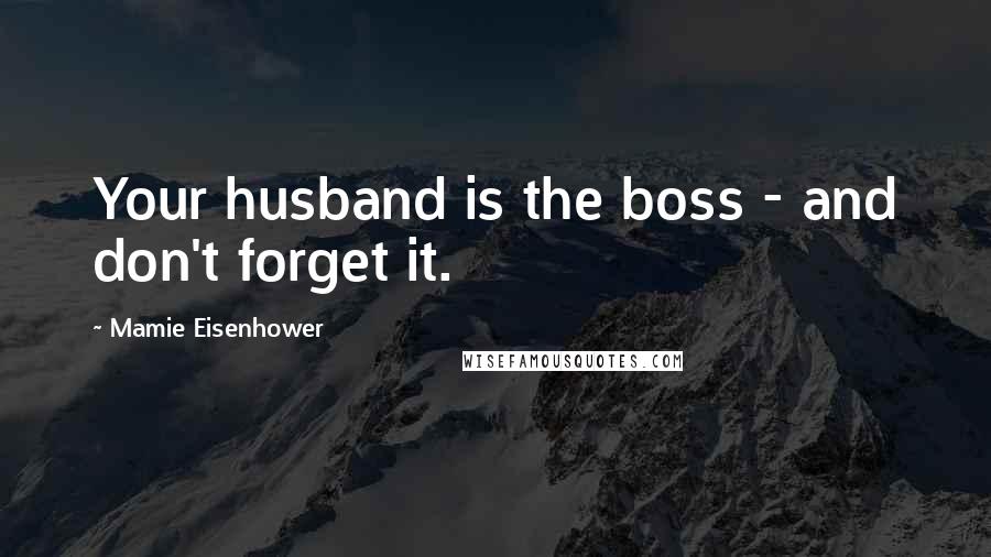 Mamie Eisenhower Quotes: Your husband is the boss - and don't forget it.