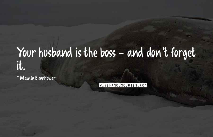 Mamie Eisenhower Quotes: Your husband is the boss - and don't forget it.