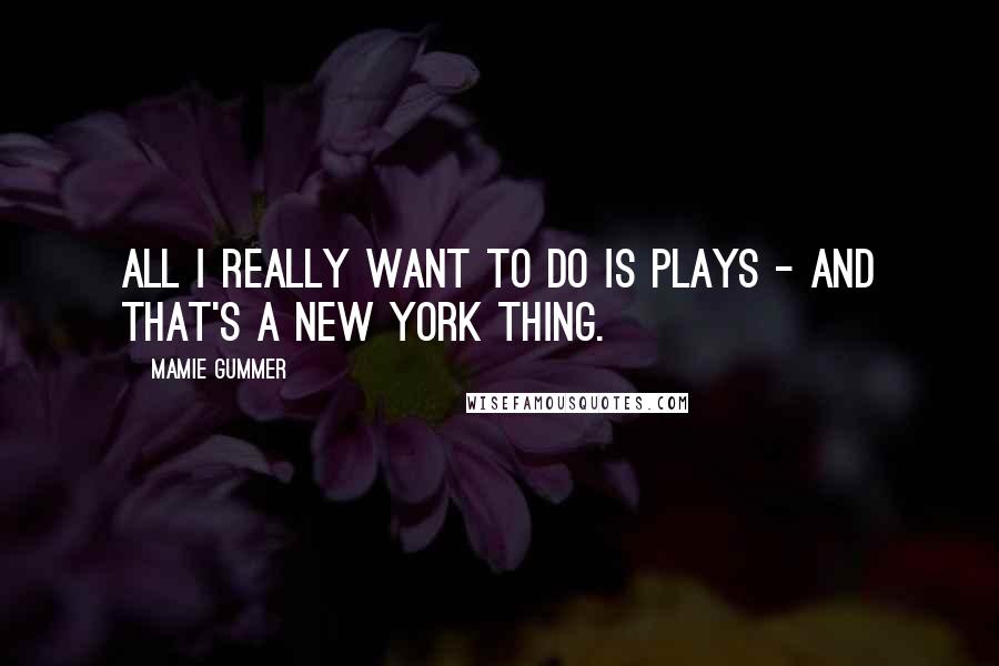 Mamie Gummer Quotes: All I really want to do is plays - and that's a New York thing.