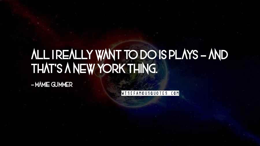 Mamie Gummer Quotes: All I really want to do is plays - and that's a New York thing.