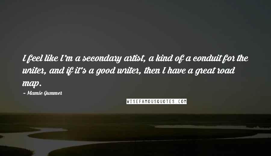 Mamie Gummer Quotes: I feel like I'm a secondary artist, a kind of a conduit for the writer, and if it's a good writer, then I have a great road map.