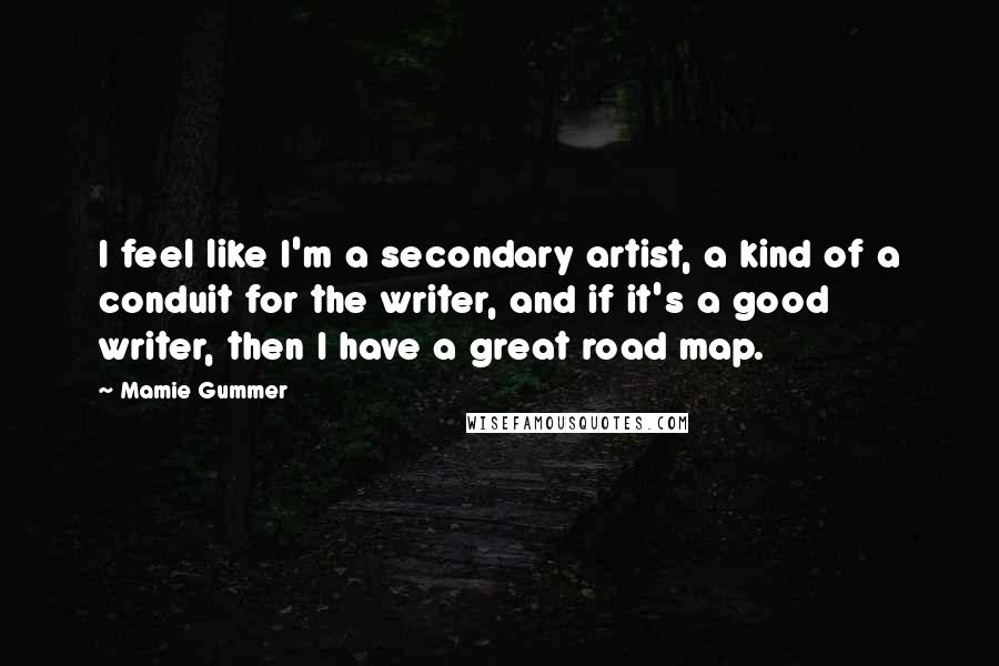 Mamie Gummer Quotes: I feel like I'm a secondary artist, a kind of a conduit for the writer, and if it's a good writer, then I have a great road map.