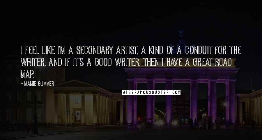 Mamie Gummer Quotes: I feel like I'm a secondary artist, a kind of a conduit for the writer, and if it's a good writer, then I have a great road map.