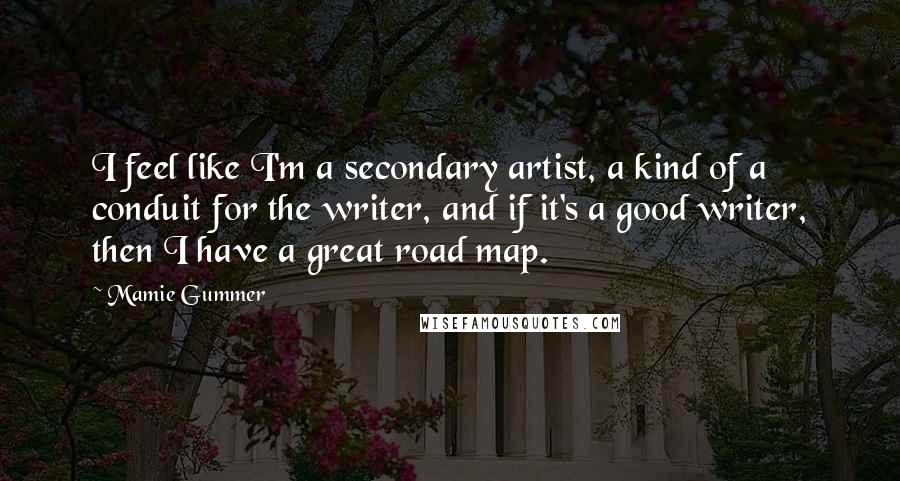 Mamie Gummer Quotes: I feel like I'm a secondary artist, a kind of a conduit for the writer, and if it's a good writer, then I have a great road map.