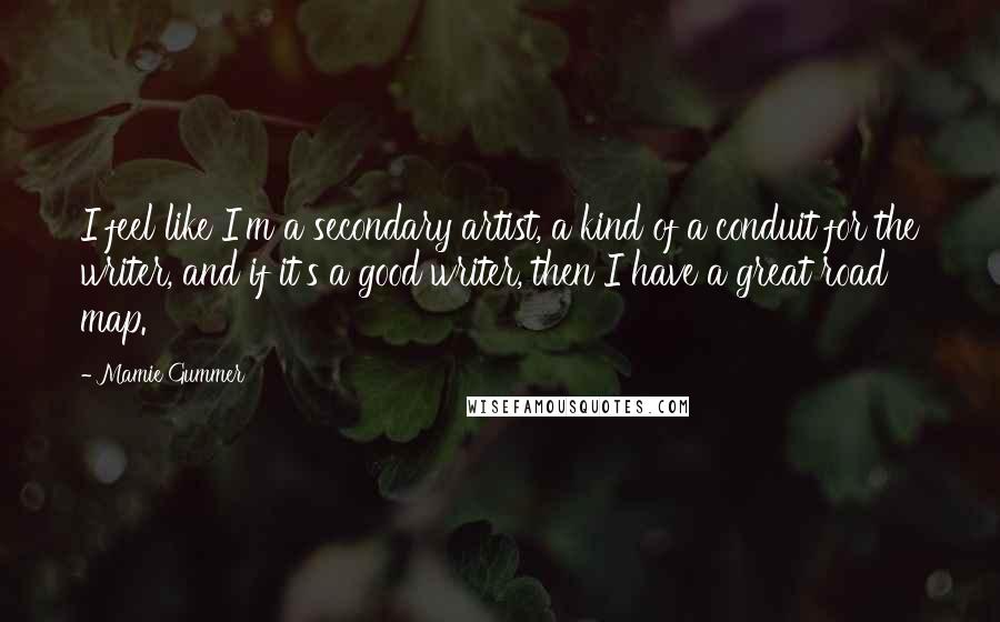 Mamie Gummer Quotes: I feel like I'm a secondary artist, a kind of a conduit for the writer, and if it's a good writer, then I have a great road map.