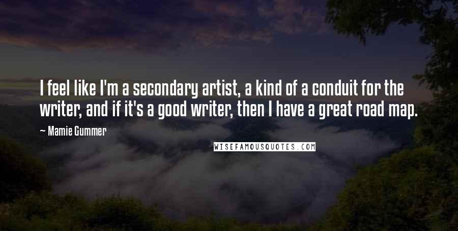 Mamie Gummer Quotes: I feel like I'm a secondary artist, a kind of a conduit for the writer, and if it's a good writer, then I have a great road map.