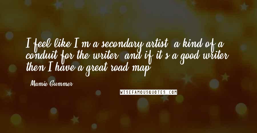 Mamie Gummer Quotes: I feel like I'm a secondary artist, a kind of a conduit for the writer, and if it's a good writer, then I have a great road map.