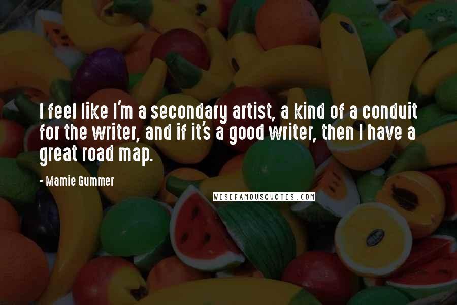 Mamie Gummer Quotes: I feel like I'm a secondary artist, a kind of a conduit for the writer, and if it's a good writer, then I have a great road map.