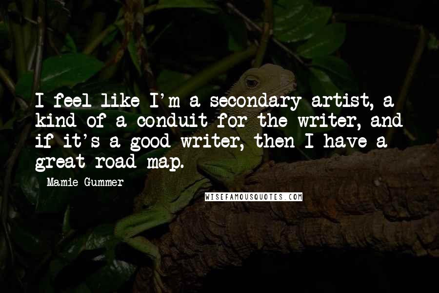 Mamie Gummer Quotes: I feel like I'm a secondary artist, a kind of a conduit for the writer, and if it's a good writer, then I have a great road map.