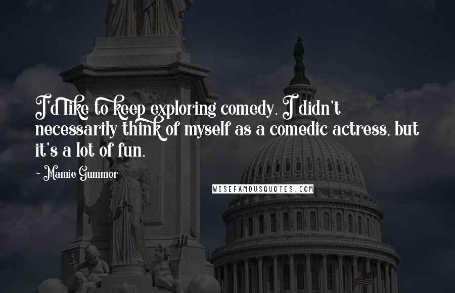 Mamie Gummer Quotes: I'd like to keep exploring comedy. I didn't necessarily think of myself as a comedic actress, but it's a lot of fun.