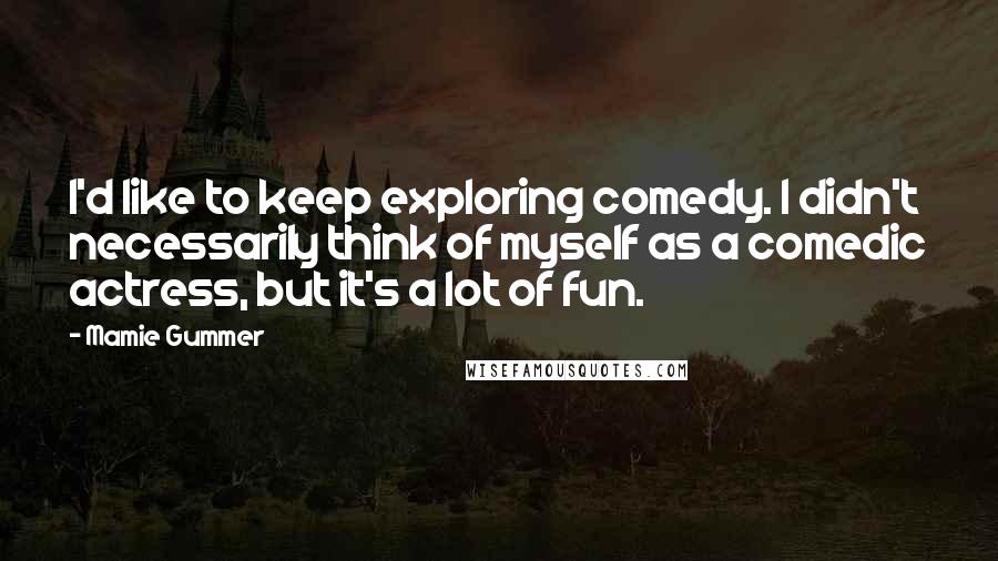 Mamie Gummer Quotes: I'd like to keep exploring comedy. I didn't necessarily think of myself as a comedic actress, but it's a lot of fun.