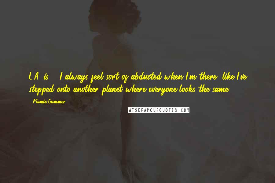 Mamie Gummer Quotes: L.A. is ... I always feel sort of abducted when I'm there, like I've stepped onto another planet where everyone looks the same.