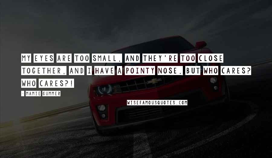 Mamie Gummer Quotes: My eyes are too small, and they're too close together, and I have a pointy nose. But who cares? Who cares?!
