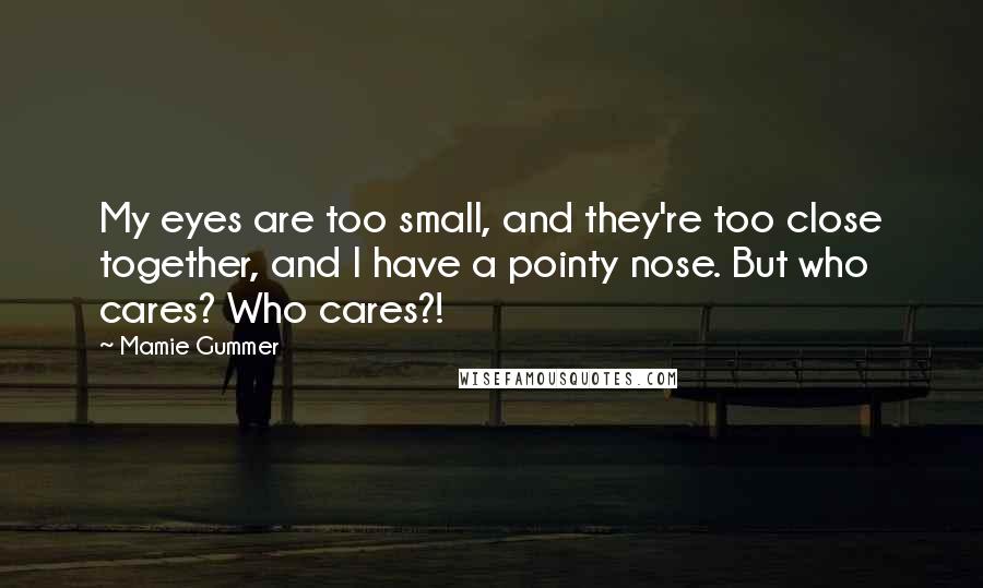 Mamie Gummer Quotes: My eyes are too small, and they're too close together, and I have a pointy nose. But who cares? Who cares?!