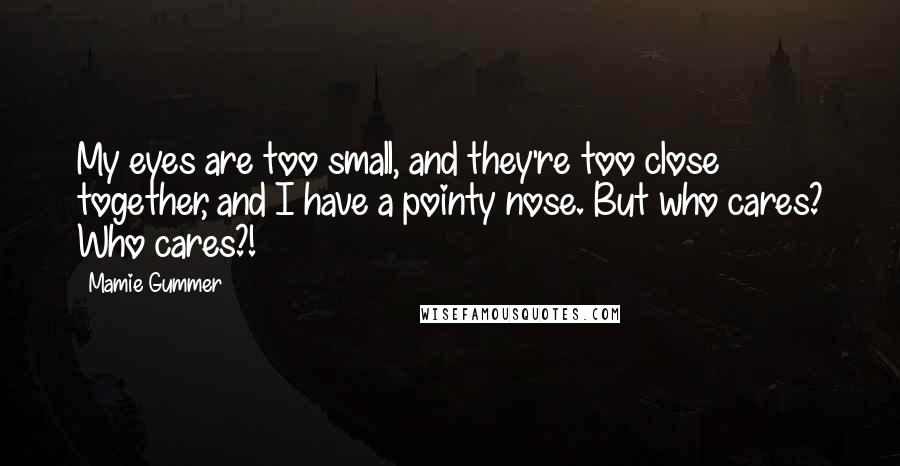 Mamie Gummer Quotes: My eyes are too small, and they're too close together, and I have a pointy nose. But who cares? Who cares?!