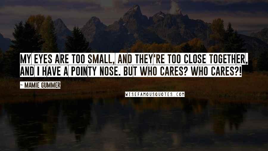 Mamie Gummer Quotes: My eyes are too small, and they're too close together, and I have a pointy nose. But who cares? Who cares?!