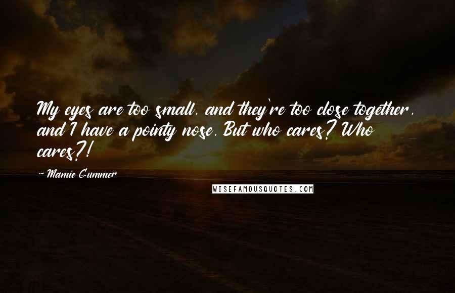 Mamie Gummer Quotes: My eyes are too small, and they're too close together, and I have a pointy nose. But who cares? Who cares?!