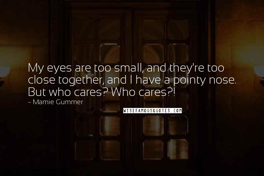 Mamie Gummer Quotes: My eyes are too small, and they're too close together, and I have a pointy nose. But who cares? Who cares?!