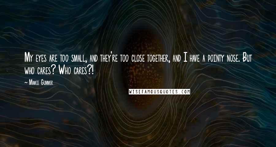 Mamie Gummer Quotes: My eyes are too small, and they're too close together, and I have a pointy nose. But who cares? Who cares?!