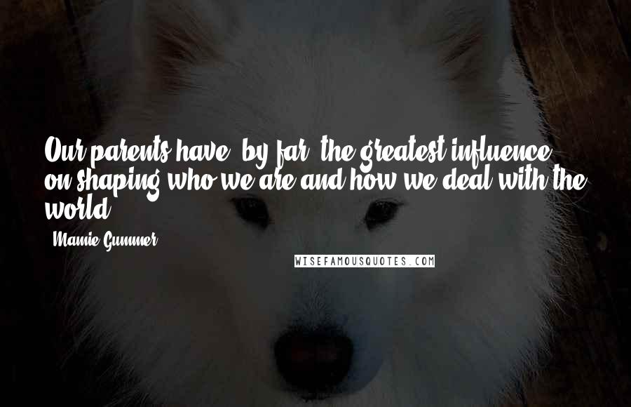 Mamie Gummer Quotes: Our parents have, by far, the greatest influence on shaping who we are and how we deal with the world.