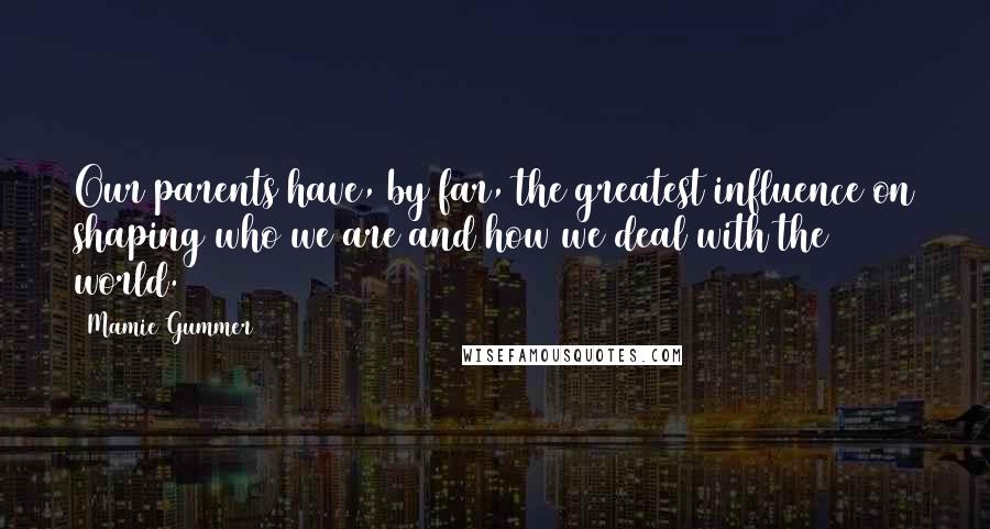 Mamie Gummer Quotes: Our parents have, by far, the greatest influence on shaping who we are and how we deal with the world.