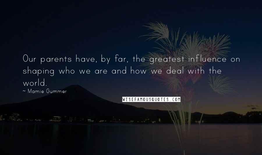 Mamie Gummer Quotes: Our parents have, by far, the greatest influence on shaping who we are and how we deal with the world.