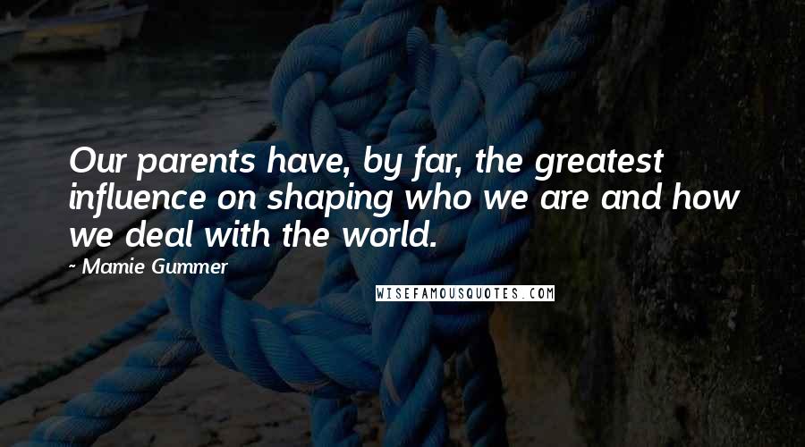 Mamie Gummer Quotes: Our parents have, by far, the greatest influence on shaping who we are and how we deal with the world.