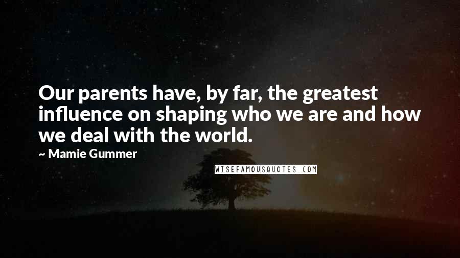 Mamie Gummer Quotes: Our parents have, by far, the greatest influence on shaping who we are and how we deal with the world.