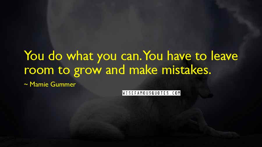 Mamie Gummer Quotes: You do what you can. You have to leave room to grow and make mistakes.