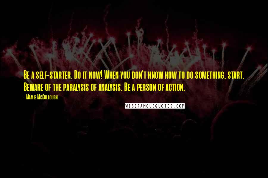 Mamie McCullough Quotes: Be a self-starter. Do it now! When you don't know how to do something, start. Beware of the paralysis of analysis. Be a person of action.