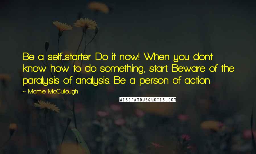 Mamie McCullough Quotes: Be a self-starter. Do it now! When you don't know how to do something, start. Beware of the paralysis of analysis. Be a person of action.